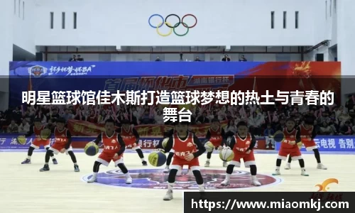 明星篮球馆佳木斯打造篮球梦想的热土与青春的舞台
